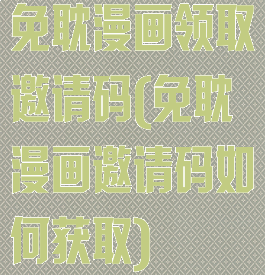 免耽漫画领取邀请码(免耽漫画邀请码如何获取)