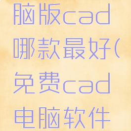 免费的电脑版cad哪款最好(免费cad电脑软件哪个好用)