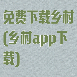 免费下载乡村(乡村app下载)