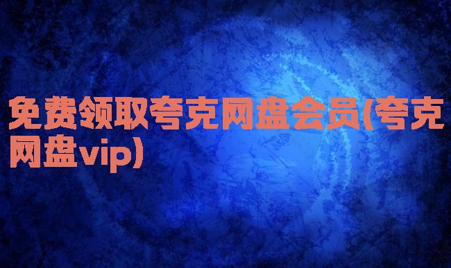 免费领取夸克网盘会员(夸克网盘vip)