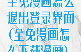 全免漫画怎么退出登录界面(全免漫画怎么下载漫画)