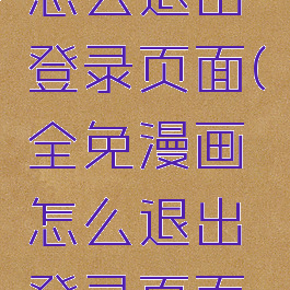 全免漫画怎么退出登录页面(全免漫画怎么退出登录页面啊)
