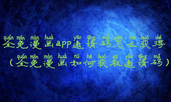 全免漫画app邀请码怎么获得(全免漫画如何获取邀请码)