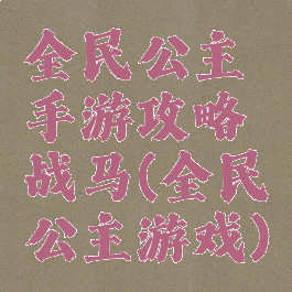 全民公主手游攻略战马(全民公主游戏)
