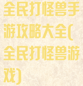 全民打怪兽手游攻略大全(全民打怪兽游戏)