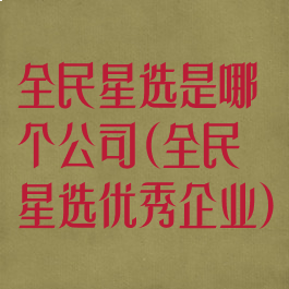 全民星选是哪个公司(全民星选优秀企业)