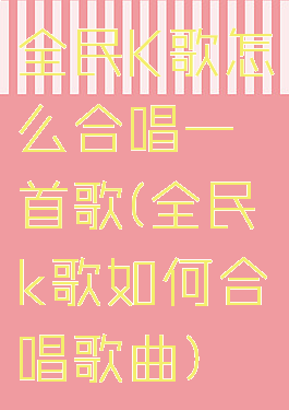 全民K歌怎么合唱一首歌(全民k歌如何合唱歌曲)