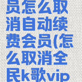 全民k歌会员怎么取消自动续费会员(怎么取消全民k歌vip自动续费)