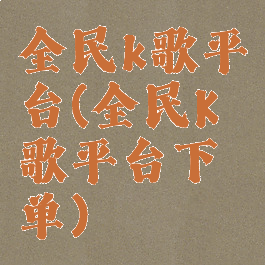 全民k歌平台(全民K歌平台下单)