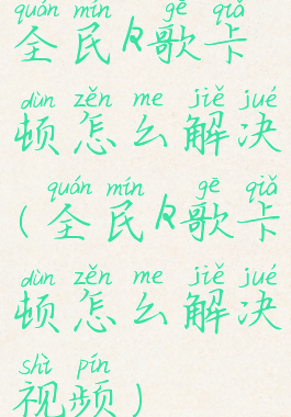 全民k歌卡顿怎么解决(全民k歌卡顿怎么解决视频)