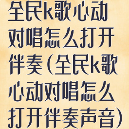 全民k歌心动对唱怎么打开伴奏(全民k歌心动对唱怎么打开伴奏声音)