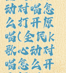 全民k歌心动对唱怎么打开原唱(全民k歌心动对唱怎么开启原唱)