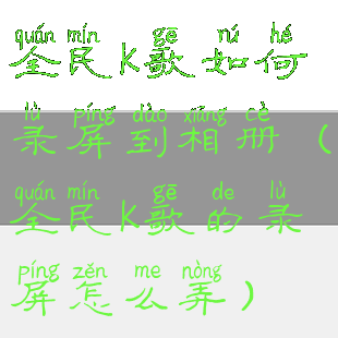 全民k歌如何录屏到相册(全民k歌的录屏怎么弄)