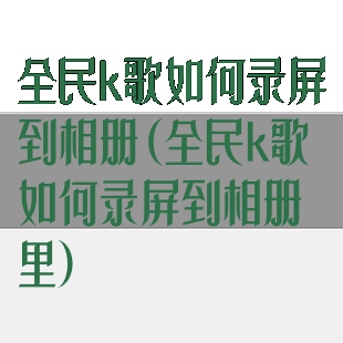 全民k歌如何录屏到相册(全民k歌如何录屏到相册里)