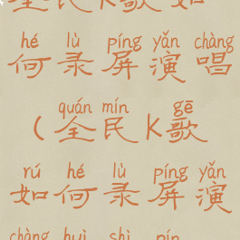 全民k歌如何录屏演唱(全民k歌如何录屏演唱会视频)