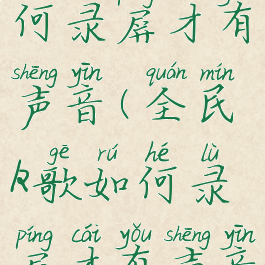 全民k歌如何录屏才有声音(全民k歌如何录屏才有声音呢)