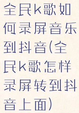 全民k歌如何录屏音乐到抖音(全民k歌怎样录屏转到抖音上面)