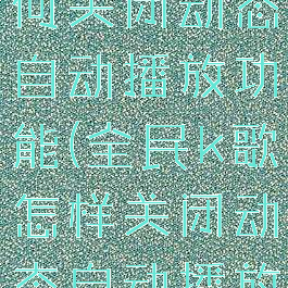 全民k歌如何关闭动态自动播放功能(全民k歌怎样关闭动态自动播放)