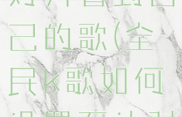 全民k歌如何设置不让对方看到自己的歌(全民k歌如何设置不让对方看到自己的歌单)