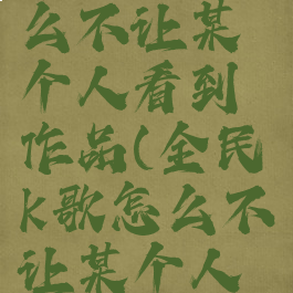 全民k歌怎么不让某个人看到作品(全民k歌怎么不让某个人听)