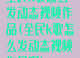 全民k歌怎么发动态视频作品(全民k歌怎么发动态视频作品呢)