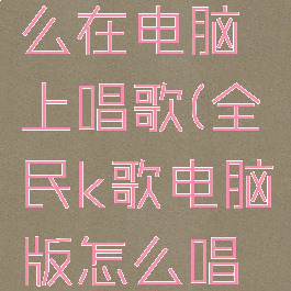 全民k歌怎么在电脑上唱歌(全民k歌电脑版怎么唱歌)