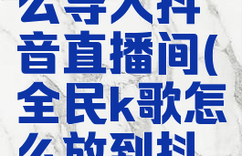 全民k歌怎么导入抖音直播间(全民k歌怎么放到抖音里)