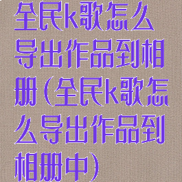 全民k歌怎么导出作品到相册(全民k歌怎么导出作品到相册中)