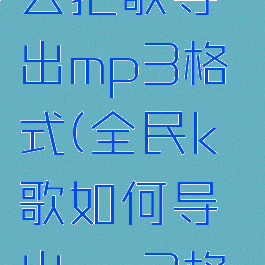 全民k歌怎么把歌导出mp3格式(全民k歌如何导出mp3格式)
