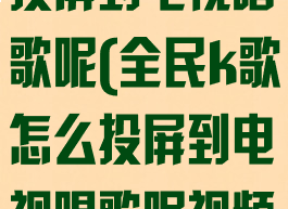 全民k歌怎么投屏到电视唱歌呢(全民k歌怎么投屏到电视唱歌呢视频)
