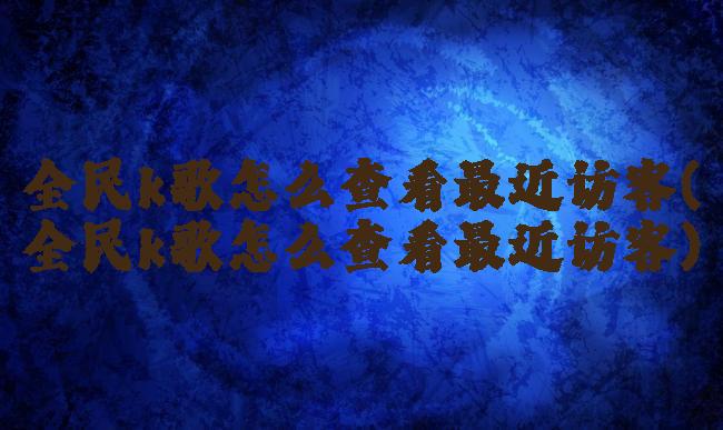 全民k歌怎么查看最近访客(全民k歌怎么查看最近访客)