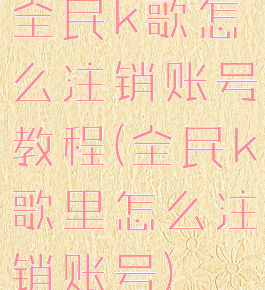 全民k歌怎么注销账号教程(全民k歌里怎么注销账号)