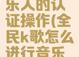 全民k歌怎么进行音乐人的认证操作(全民k歌怎么进行音乐人的认证操作视频)