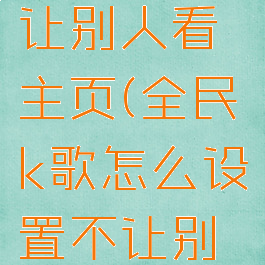 全民k歌怎么设置不让别人看主页(全民k歌怎么设置不让别人看主页视频)