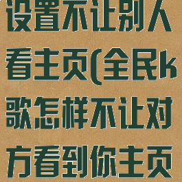 全民k歌怎么设置不让别人看主页(全民k歌怎样不让对方看到你主页)