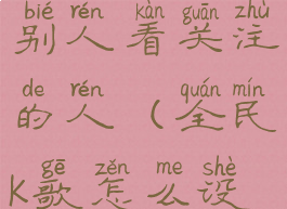 全民k歌怎么设置不让别人看关注的人(全民k歌怎么设置不让人关注我)