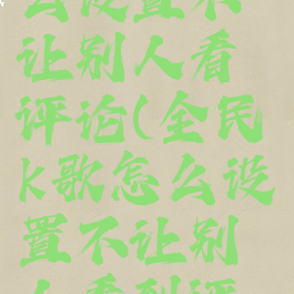 全民k歌怎么设置不让别人看评论(全民k歌怎么设置不让别人看到评论)