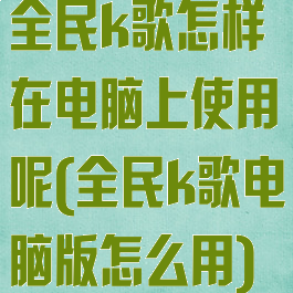 全民k歌怎样在电脑上使用呢(全民k歌电脑版怎么用)