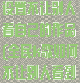 全民k歌怎样设置不让别人看自己的作品(全民k歌如何不让别人看到我的作品)