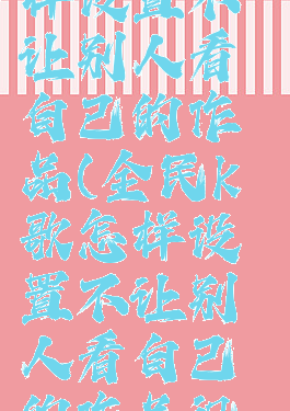 全民k歌怎样设置不让别人看自己的作品(全民k歌怎样设置不让别人看自己的作品视频)