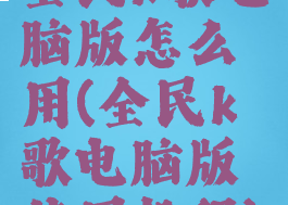 全民k歌电脑版怎么用(全民k歌电脑版使用教程)