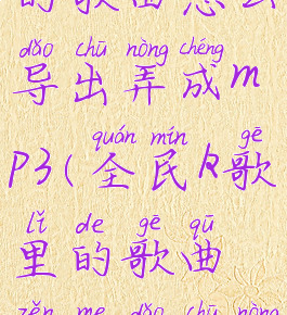 全民k歌里的歌曲怎么导出弄成mp3(全民k歌里的歌曲怎么导出弄成mp3格式)