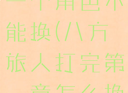 八方旅人第一个角色不能换(八方旅人打完第一章怎么换人)