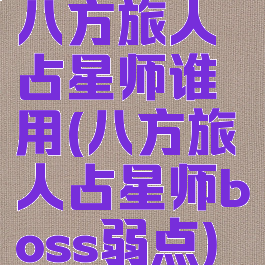 八方旅人占星师谁用(八方旅人占星师boss弱点)