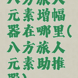 八方旅人元素增幅器在哪里(八方旅人元素助推器)