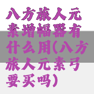 八方旅人元素增幅器有什么用(八方旅人元素弓要买吗)
