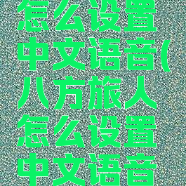 八方旅人怎么设置中文语音(八方旅人怎么设置中文语音包)