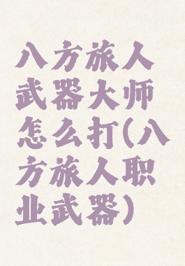 八方旅人武器大师怎么打(八方旅人职业武器)