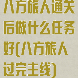 八方旅人通关后做什么任务好(八方旅人过完主线)