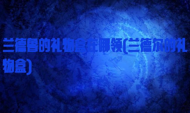 兰德鲁的礼物盒在哪领(兰德尔的礼物盒)